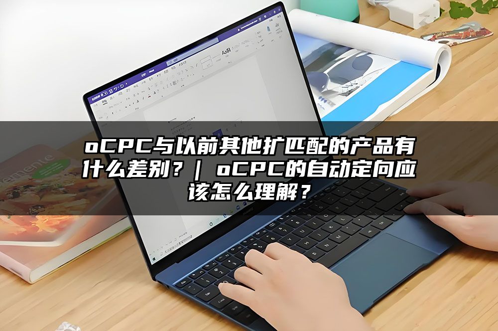 oCPC与以前其他扩匹配的产品有什么差别？| oCPC的自动定向应该怎么理解？