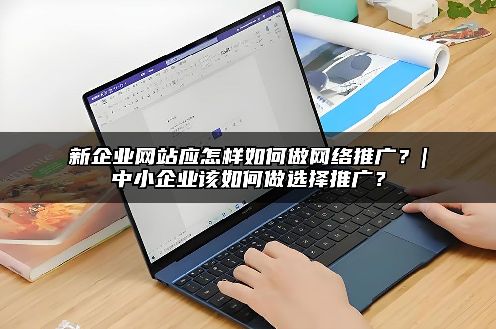 新企业网站应怎样如何做网络推广？|中小企业该如何做选择推广？
