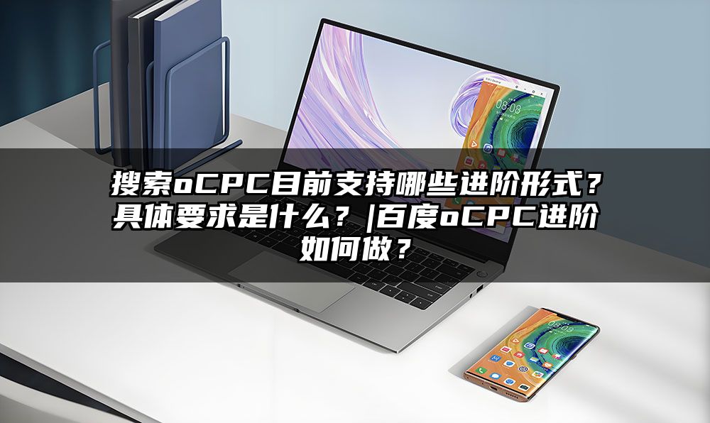 搜索oCPC目前支持哪些进阶形式？具体要求是什么？|百度oCPC进阶如何做？
